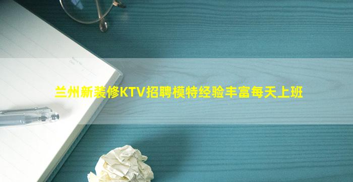 兰州新装修KTV招聘模特经验丰富每天上班